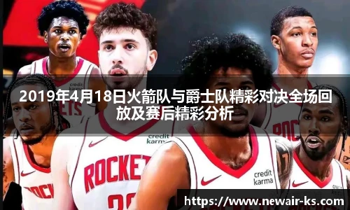 2019年4月18日火箭队与爵士队精彩对决全场回放及赛后精彩分析