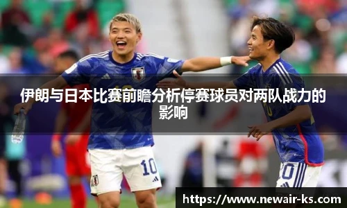 伊朗与日本比赛前瞻分析停赛球员对两队战力的影响